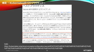 © 2020 NTT DATA Corporation 16
補足 ～Kubernetesのベストプラクティス～
引用：
https://kubernetes.io/ja/docs/concepts/configuration/secret/#%E3%83%99%E3%82%B9%E3%83%88%E3%83
%97%E3%83%A9%E3%82%AF%E3%83%86%E3%82%A3%E3%82%B9
 