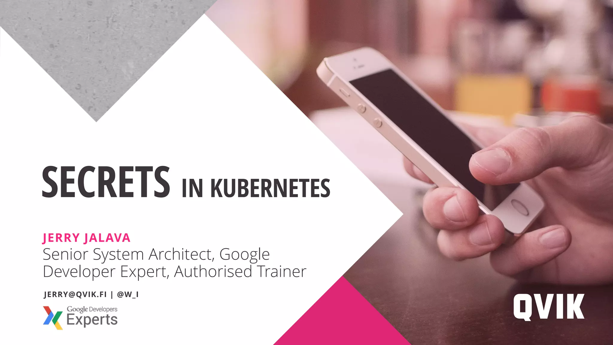 Senior System Architect, Google
Developer Expert, Authorised Trainer
SECRETS IN KUBERNETES
JERRY JALAVA
JERRY@QVIK.FI | @W_I
 
