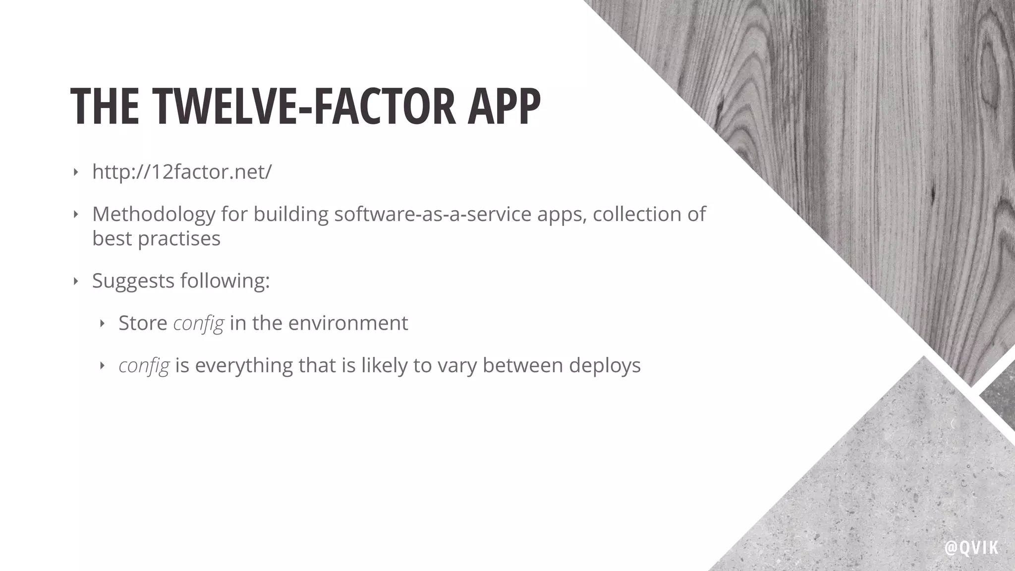 THE TWELVE-FACTOR APP
‣ http://12factor.net/
‣ Methodology for building software-as-a-service apps, collection of
best practises
‣ Suggests following:
‣ Store conﬁg in the environment
‣ conﬁg is everything that is likely to vary between deploys
@QVIK
 