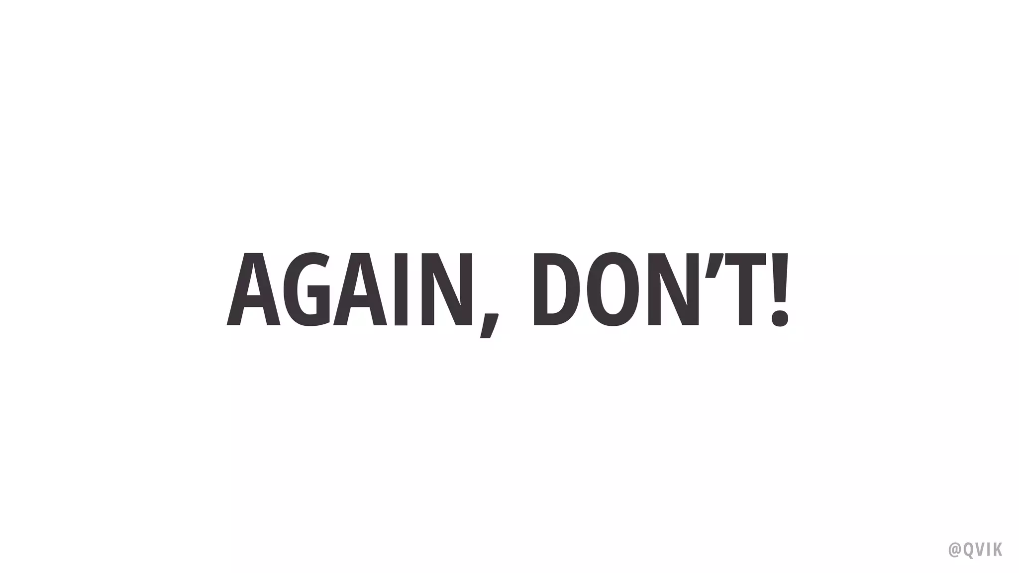 AGAIN, DON’T!
@QVIK
 