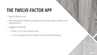 THE TWELVE-FACTOR APP
‣ http://12factor.net/
‣ Methodology for building software-as-a-service apps, collection of
best practises
‣ Suggests following:
‣ Store conﬁg in the environment
‣ conﬁg is everything that is likely to vary between deploys
@QVIK
 