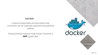 DOCKER
is about transportable and executable code.
Containers can be inspected, exported and published
publicly.
Putting sensitive material inside Docker Container is
NOT a good idea.
@QVIK
 
