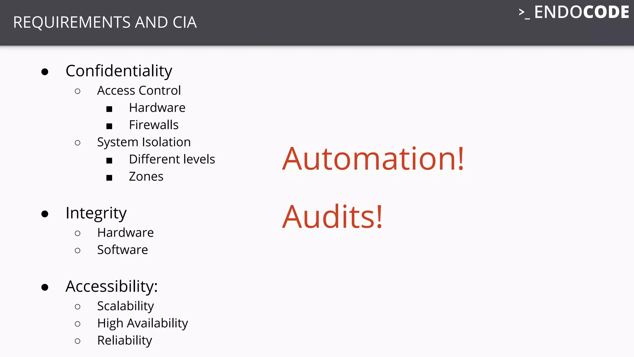 REQUIREMENTS AND CIA
● Conﬁdentiality
○ Access Control
■ Hardware
■ Firewalls
○ System Isolation
■ Diﬀerent levels
■ Zones
● Integrity
○ Hardware
○ Software
● Accessibility:
○ Scalability
○ High Availability
○ Reliability
Automation!
Audits!
 