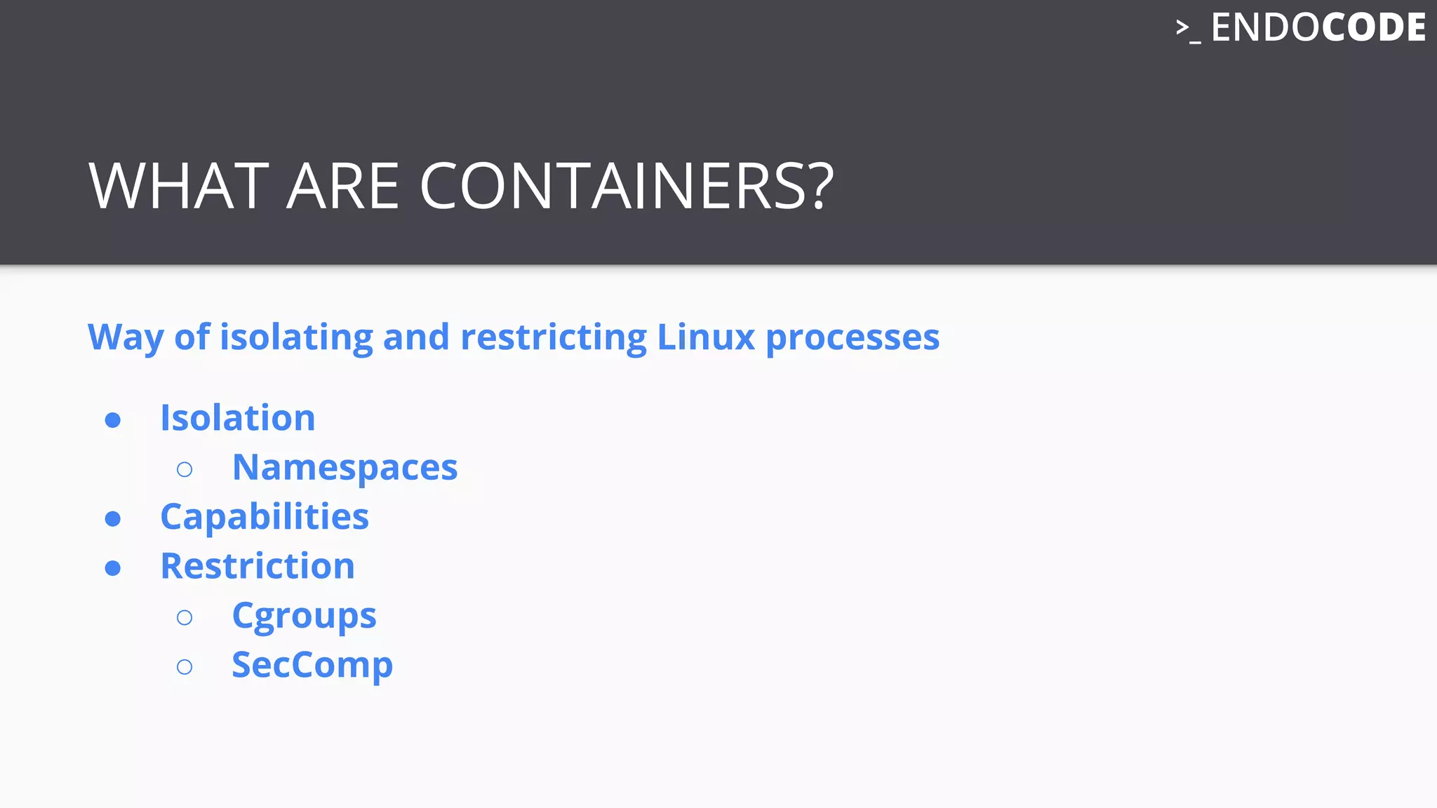WHAT ARE CONTAINERS?
Way of isolating and restricting Linux processes
● Isolation
○ Namespaces
● Capabilities
● Restriction
○ Cgroups
○ SecComp
 