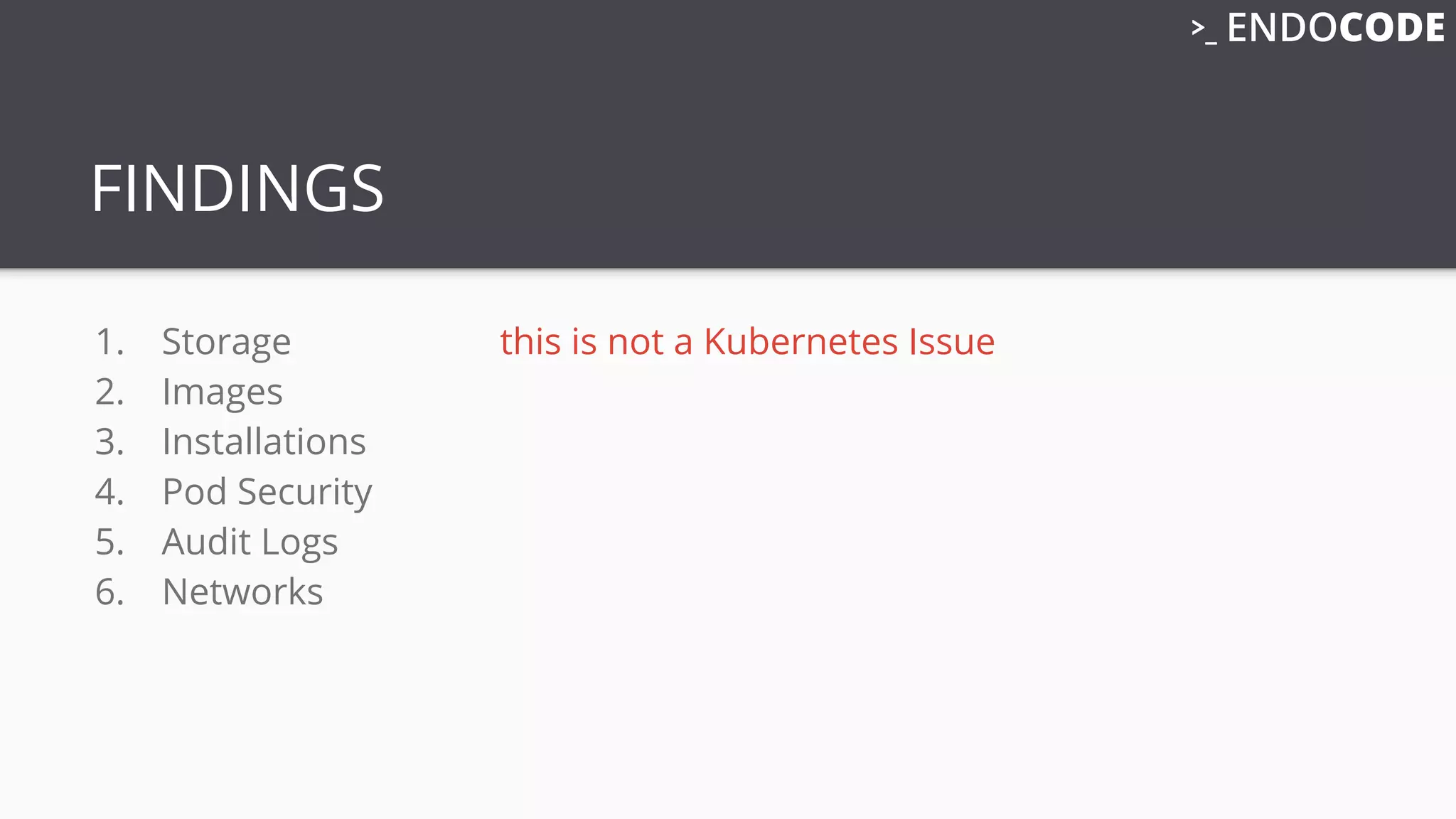 FINDINGS
1. Storage this is not a Kubernetes Issue
2. Images
3. Installations
4. Pod Security
5. Audit Logs
6. Networks
 