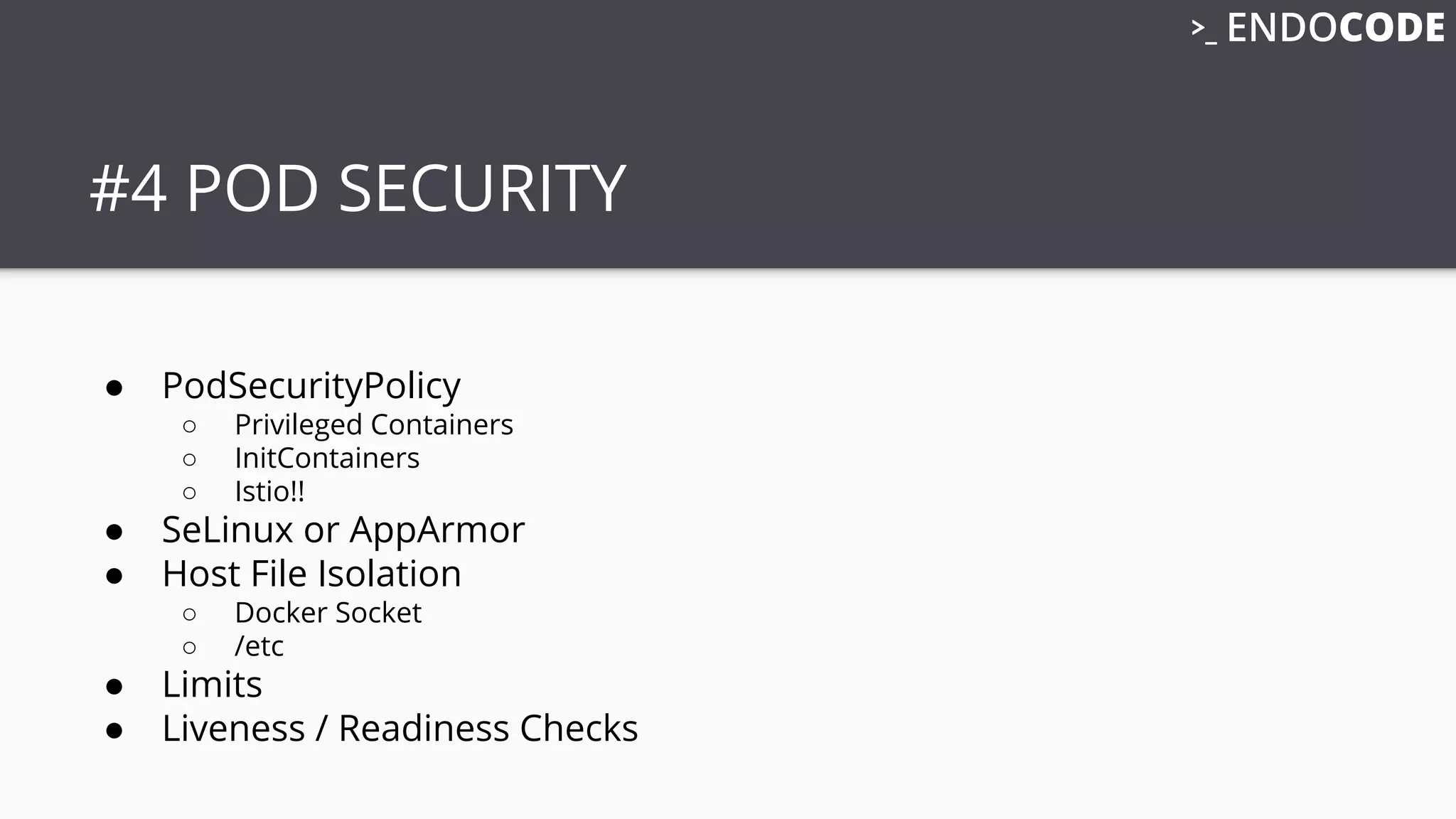 #4 POD SECURITY
● PodSecurityPolicy
○ Privileged Containers
○ InitContainers
○ Istio!!
● SeLinux or AppArmor
● Host File Isolation
○ Docker Socket
○ /etc
● Limits
● Liveness / Readiness Checks
 