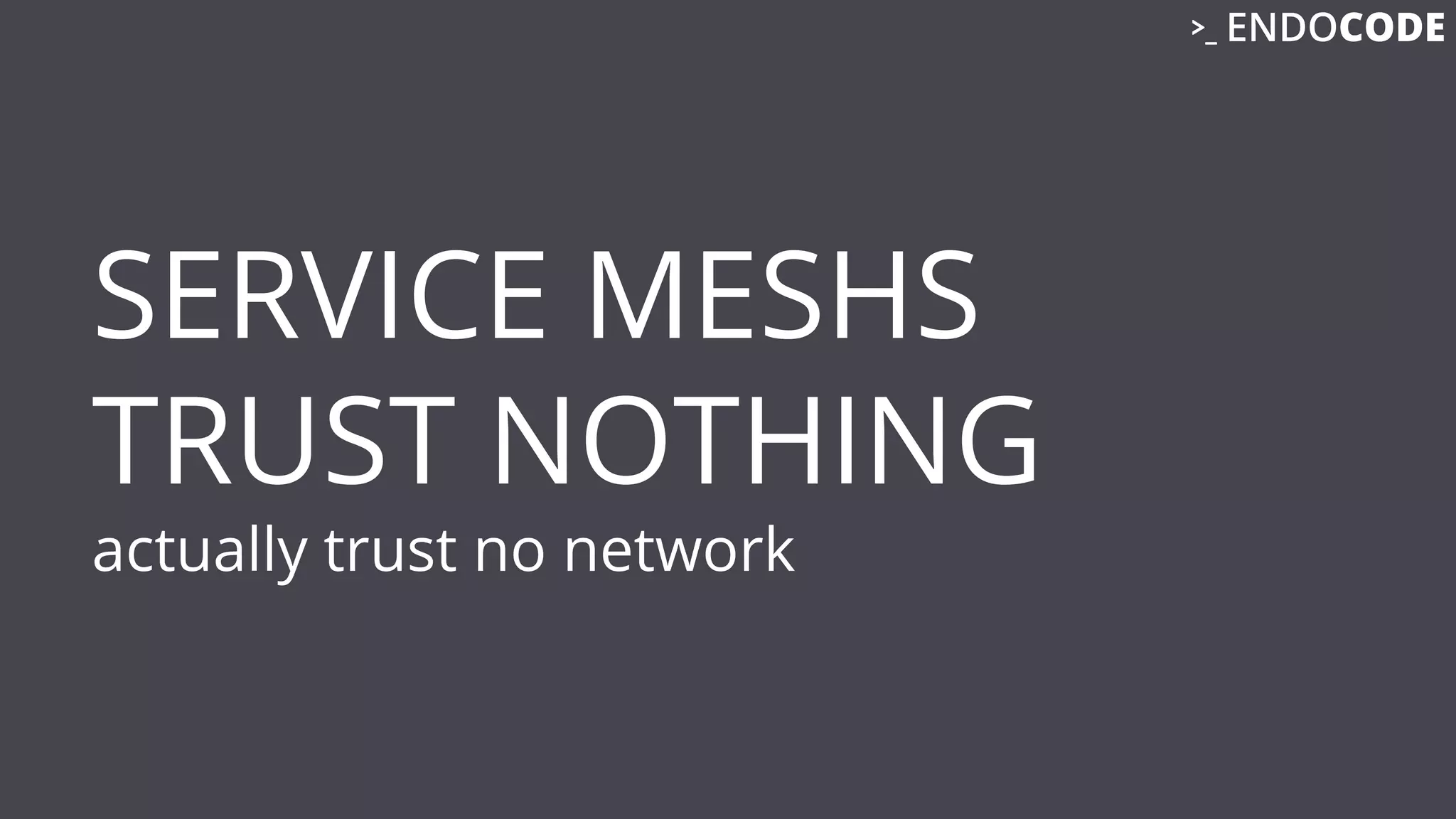 SERVICE MESHS
TRUST NOTHING
actually trust no network
 
