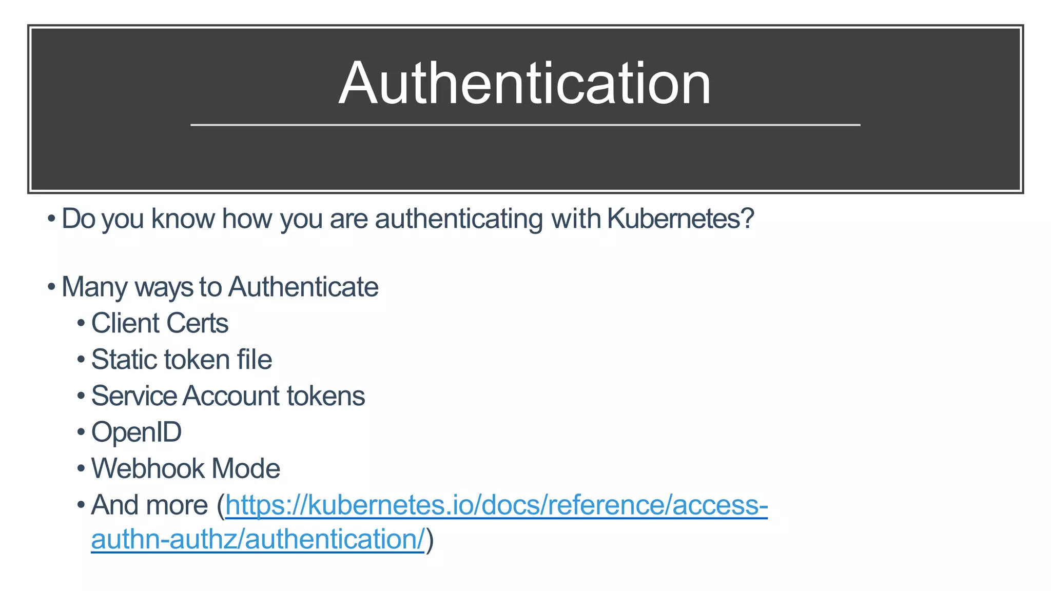 Authentication
• Do you know how you are authenticating with Kubernetes?
• Many ways to Authenticate
• Client Certs
• Static token file
• ServiceAccount tokens
• OpenID
• Webhook Mode
• And more (https://kubernetes.io/docs/reference/access-
authn-authz/authentication/)
 