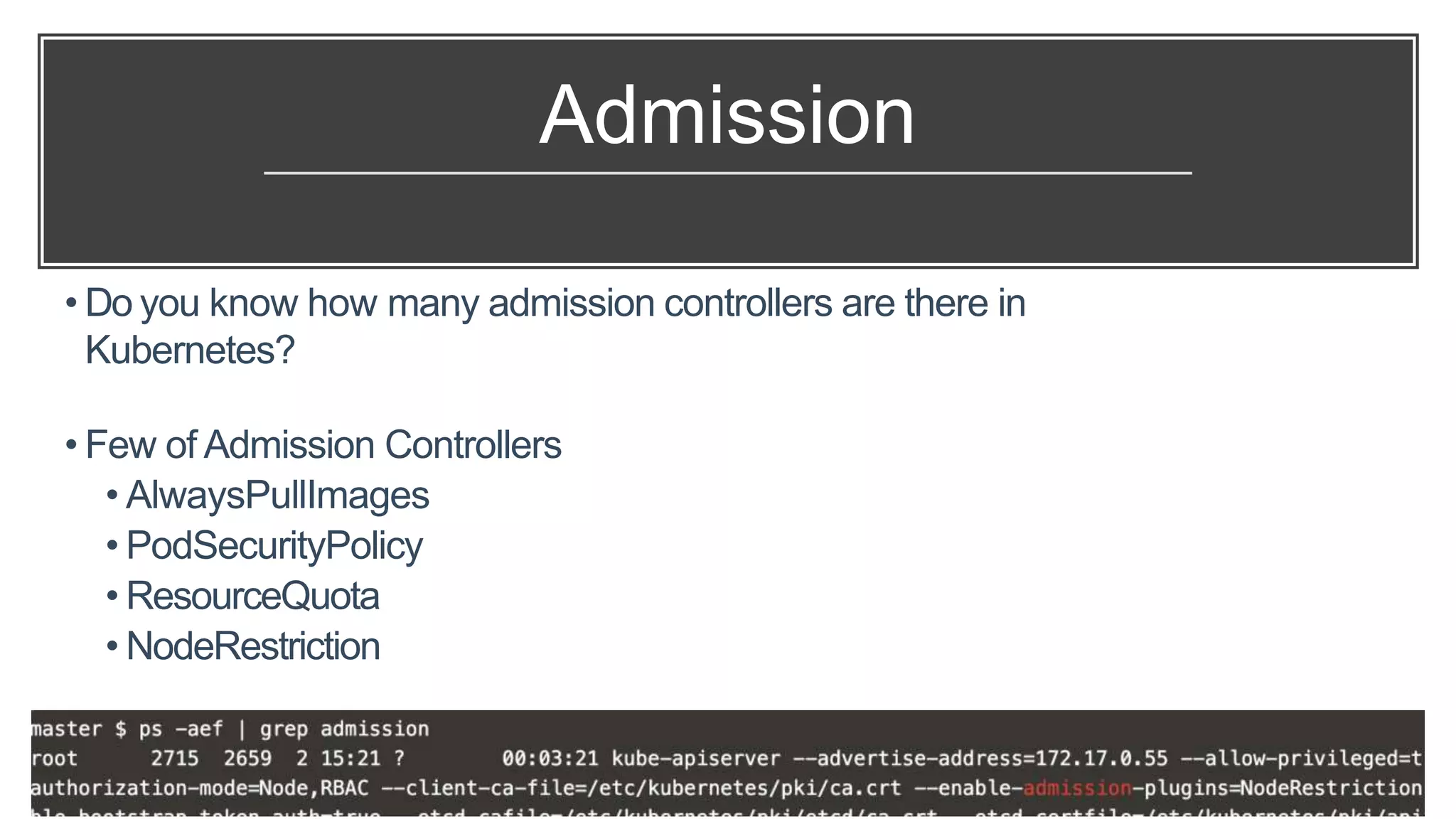 Admission
• Do you know how many admission controllers are there in
Kubernetes?
• Few of Admission Controllers
• AlwaysPullImages
• PodSecurityPolicy
• ResourceQuota
• NodeRestriction
 