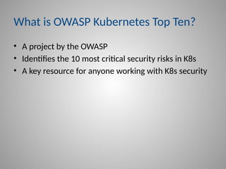 What is OWASP Kubernetes Top Ten?
• A project by the OWASP
• Identifies the 10 most critical security risks in K8s
• A key resource for anyone working with K8s security
 