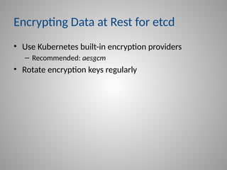 Encrypting Data at Rest for etcd
• Use Kubernetes built-in encryption providers
– Recommended: aesgcm
• Rotate encryption keys regularly
 