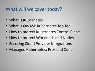 What will we cover today?
• What is Kubernetes
• What is OWASP Kubernetes Top Ten
• How to protect Kubernetes Control Plane
• How to protect Workloads and Nodes
• Securing Cloud Provider Integrations
• Managed Kubernetes: Pros and Cons
 