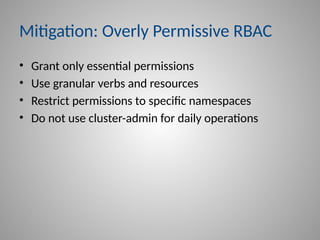 Mitigation: Overly Permissive RBAC
• Grant only essential permissions
• Use granular verbs and resources
• Restrict permissions to specific namespaces
• Do not use cluster-admin for daily operations
 