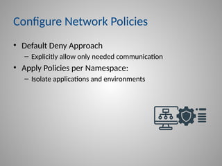 Configure Network Policies
• Default Deny Approach
– Explicitly allow only needed communication
• Apply Policies per Namespace:
– Isolate applications and environments
 
