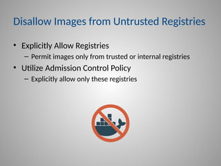 Disallow Images from Untrusted Registries
• Explicitly Allow Registries
– Permit images only from trusted or internal registries
• Utilize Admission Control Policy
– Explicitly allow only these registries
 