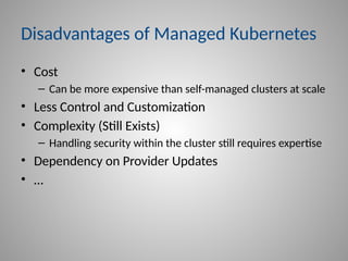 Disadvantages of Managed Kubernetes
• Cost
– Can be more expensive than self-managed clusters at scale
• Less Control and Customization
• Complexity (Still Exists)
– Handling security within the cluster still requires expertise
• Dependency on Provider Updates
• …
 
