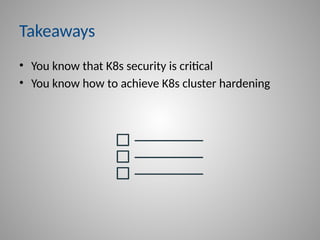 Takeaways
• You know that K8s security is critical
• You know how to achieve K8s cluster hardening
 