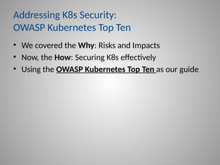 Addressing K8s Security:
OWASP Kubernetes Top Ten
• We covered the Why: Risks and Impacts
• Now, the How: Securing K8s effectively
• Using the OWASP Kubernetes Top Ten as our guide
 