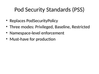Pod Security Standards (PSS)
• Replaces PodSecurityPolicy
• Three modes: Privileged, Baseline, Restricted
• Namespace level enforcement
‑
• Must have for production
‑
 
