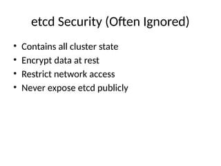 etcd Security (Often Ignored)
• Contains all cluster state
• Encrypt data at rest
• Restrict network access
• Never expose etcd publicly
 