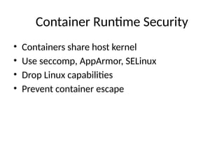 Container Runtime Security
• Containers share host kernel
• Use seccomp, AppArmor, SELinux
• Drop Linux capabilities
• Prevent container escape
 