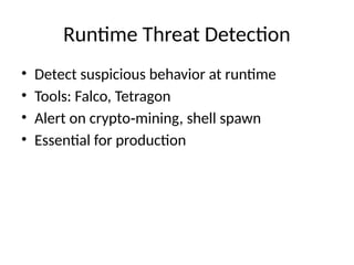 Runtime Threat Detection
• Detect suspicious behavior at runtime
• Tools: Falco, Tetragon
• Alert on crypto mining, shell spawn
‑
• Essential for production
 