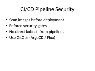 CI/CD Pipeline Security
• Scan images before deployment
• Enforce security gates
• No direct kubectl from pipelines
• Use GitOps (ArgoCD / Flux)
 