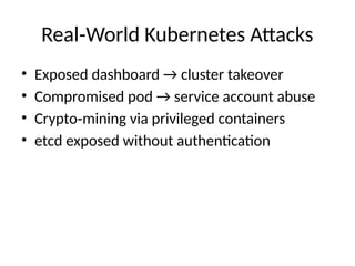 Real World Kubernetes Attacks
‑
• Exposed dashboard → cluster takeover
• Compromised pod → service account abuse
• Crypto mining via privileged containers
‑
• etcd exposed without authentication
 