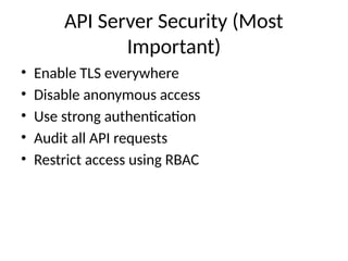 API Server Security (Most
Important)
• Enable TLS everywhere
• Disable anonymous access
• Use strong authentication
• Audit all API requests
• Restrict access using RBAC
 