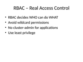 RBAC – Real Access Control
• RBAC decides WHO can do WHAT
• Avoid wildcard permissions
• No cluster admin for applications
‑
• Use least privilege
 