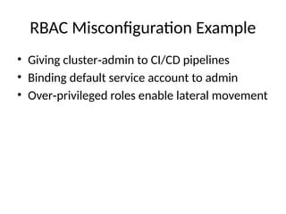 RBAC Misconfiguration Example
• Giving cluster admin to CI/CD pipelines
‑
• Binding default service account to admin
• Over privileged roles enable lateral movement
‑
 