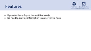 Features
● Dynamically configure the audit backends
● No need to provide information to apiserver via flags
 