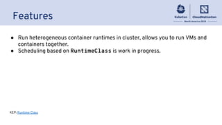 Features
● Run heterogeneous container runtimes in cluster, allows you to run VMs and
containers together.
● Scheduling based on RuntimeClass is work in progress.
KEP: Runtime Class
 