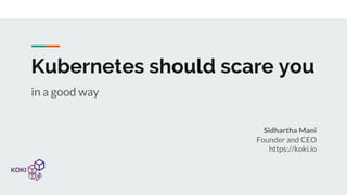 Kubernetes should scare you
in a good way
Sidhartha Mani
Founder and CEO
https://koki.io
 