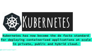 @abhishektiwari
Kubernetes
Kubernetes has now become the de facto standard
for deploying containerized applications at scale
in private, public and hybrid cloud.
 
