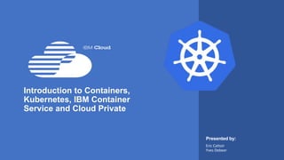 Presented by:
Introduction to Containers,
Kubernetes, IBM Container
Service and Cloud Private
Eric Cattoir
Yves Debeer
 