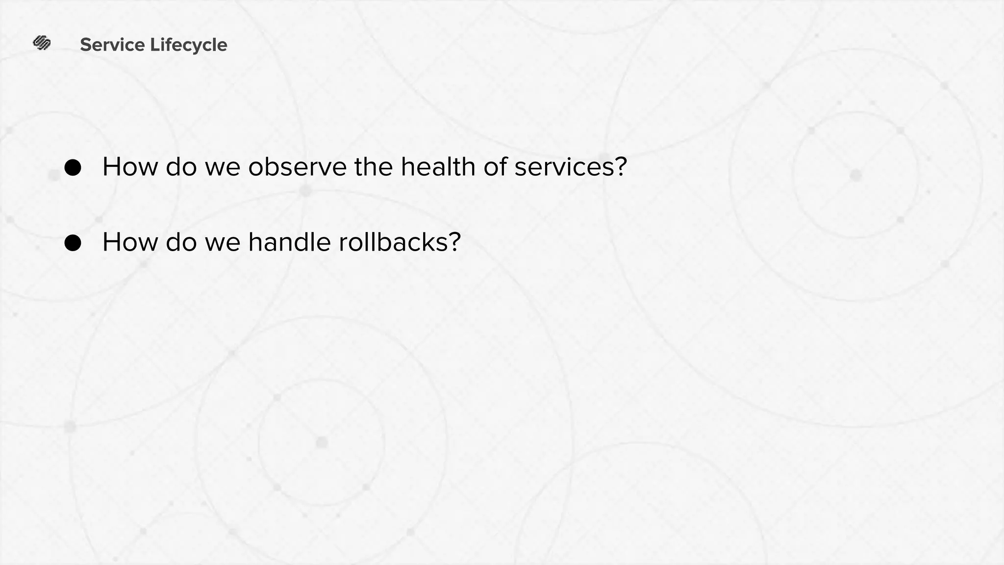 Service Lifecycle
● How do we observe the health of services?
● How do we handle rollbacks?
 