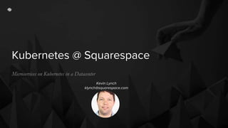 Kubernetes @ Squarespace
Microservices on Kubernetes in a Datacenter
Kevin Lynch
klynch@squarespace.com
 