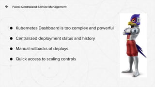 Falco: Centralized Service Management
● Kubernetes Dashboard is too complex and powerful
● Centralized deployment status and history
● Manual rollbacks of deploys
● Quick access to scaling controls
 
