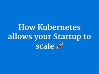 How Kubernetes
allows your Startup to
scale
1 / 32
 