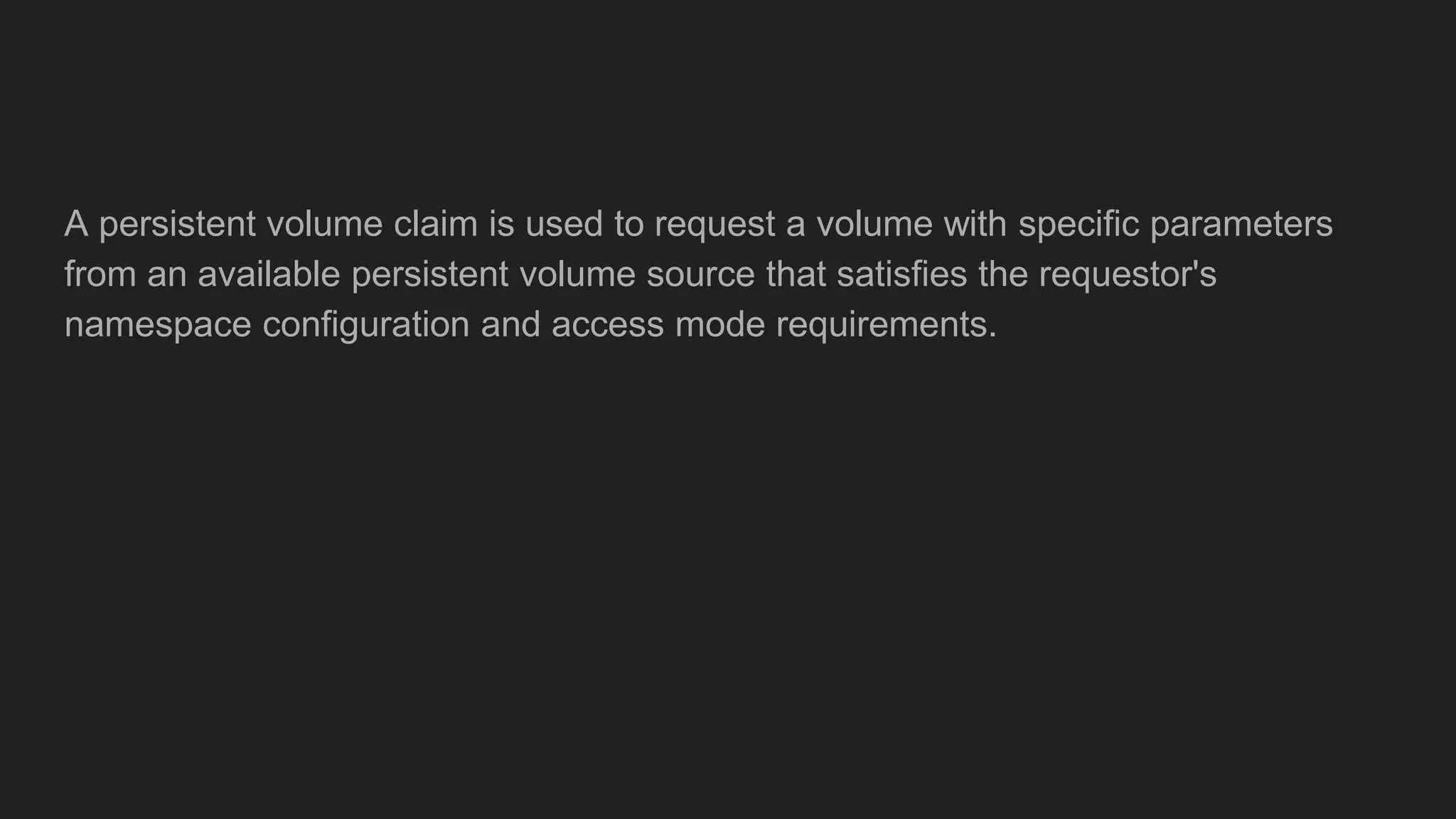 A persistent volume claim is used to request a volume with specific parameters
from an available persistent volume source that satisfies the requestor's
namespace configuration and access mode requirements.
 
