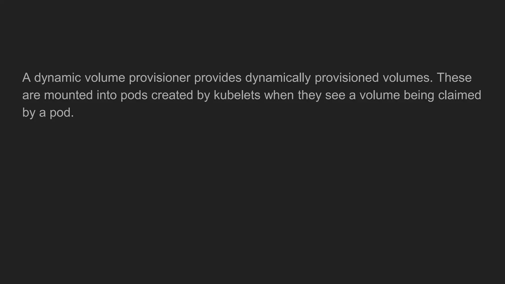 A dynamic volume provisioner provides dynamically provisioned volumes. These
are mounted into pods created by kubelets when they see a volume being claimed
by a pod.
 