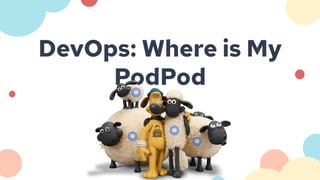 DevOps: Where is My
PodPod
 