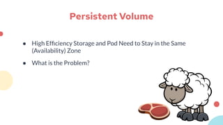 Persistent Volume
● High Efﬁciency Storage and Pod Need to Stay in the Same
(Availability) Zone
● What is the Problem?
 