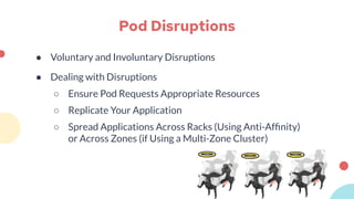Pod Disruptions
● Voluntary and Involuntary Disruptions
● Dealing with Disruptions
○ Ensure Pod Requests Appropriate Resou...