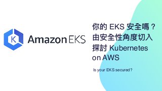 你的 EKS 安全嗎？
由安全性⾓度切入
探討 Kubernetes
on AWS
Is your EKS secured?
 