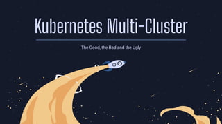 Kubernetes Multi-Cluster
The Good, the Bad and the Ugly
 
