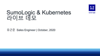SumoLogic & Kubernetes
라이브 데모
유근준 Sales Engineer | October, 2020
 