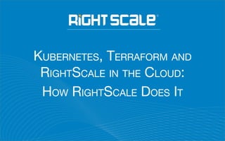 KUBERNETES, TERRAFORM AND
RIGHTSCALE IN THE CLOUD:
HOW RIGHTSCALE DOES IT
 