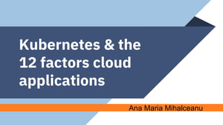 Kubernetes & the
12 factors cloud
applications
Ana Maria Mihalceanu
 